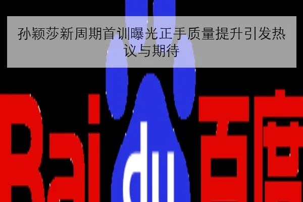 孙颖莎新周期首训曝光正手质量提升引发热议与期待